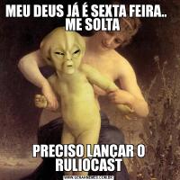 MEU DEUS JÁ É SEXTA FEIRA..      ME SOLTAPRECISO LANÇAR O RULIOCAST