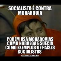 SOCIALISTA É CONTRA MONARQUIAPORÉM USA MONARQUIAS COMO NORUEGA E SUÉCIA COMO EXEMPLOS DE PAÍSES SOCIALISTAS 