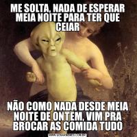 ME SOLTA, NADA DE ESPERAR MEIA NOITE PARA TER QUE CEIARNÃO COMO NADA DESDE MEIA NOITE DE ONTEM, VIM PRA BROCAR AS COMIDA TUDO