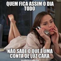 QUEM FICA ASSIM O DIA TODO NÃO SABE O QUE É UMA CONTA DE LUZ CARA 