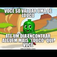 VOCÊ SÓ VAI DAR UMA DE LOUCOATÉ UM DIA ENCONTRAR ALGUÉM MAIS &QUOT;LOUCO&QUOT; QUE VOCÊ