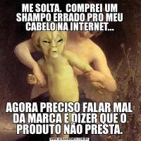 ME SOLTA.  COMPREI UM SHAMPO ERRADO PRO MEU CABELO NA INTERNET...AGORA PRECISO FALAR MAL DA MARCA E DIZER QUE O PRODUTO NÃO PRESTA.