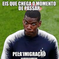 EIS QUE CHEGA O MOMENTO DE PASSARPELA IMIGRAÇÃO