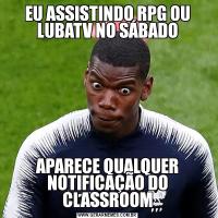 EU ASSISTINDO RPG OU LUBATV NO SÁBADOAPARECE QUALQUER NOTIFICAÇÃO DO CLASSROOM