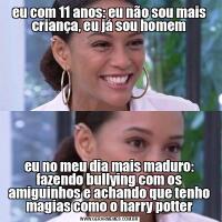 eu com 11 anos: eu não sou mais criança, eu já sou homemeu no meu dia mais maduro: fazendo bullying com os amiguinhos e achando que tenho magias como o harry potter