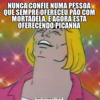 NUNCA CONFIE NUMA PESSOA QUE SEMPRE OFERECEU PÃO COM MORTADELA, E AGORA ESTA OFERECENDO PICANHA