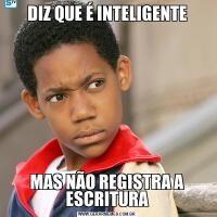 DIZ QUE É INTELIGENTEMAS NÃO REGISTRA A ESCRITURA
