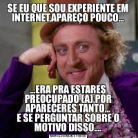 SE EU QUE SOU EXPERIENTE EM INTERNET,APAREÇO POUCO......ERA PRA ESTARES PREOCUPADO (A),POR APARECERES TANTO...
E SE PERGUNTAR SOBRE O MOTIVO DISSO....