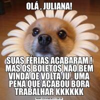 OLÁ , JULIANA!SUAS FÉRIAS ACABARAM ! MAS OS BOLETOS NÃO BEM VINDA DE VOLTA JU , UMA PENA QUE ACABOU BORA TRABALHAR KKKKKK