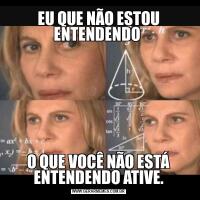 EU QUE NÃO ESTOU ENTENDENDO O QUE VOCÊ NÃO ESTÁ ENTENDENDO ATIVE.