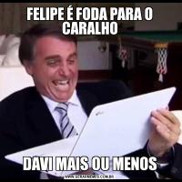 FELIPE É FODA PARA O CARALHODAVI MAIS OU MENOS