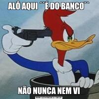 ALÔ AQUI ´´É DO BANCO``NÃO NUNCA NEM VI