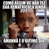 COMO ASSIM VC NÃO FEZ SUA REMATRÍCULA AINDA ??? AMANHÃ É O ÚLTIMO DIA 
