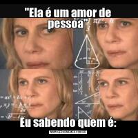 "Ela é um amor de pessoa"Eu sabendo quem é: