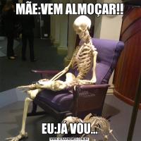 MÃE:VEM ALMOÇAR!!EU:JÁ VOU...