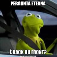 PERGUNTA ETERNAÉ BACK OU FRONT?