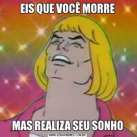 EIS QUE VOCÊ MORREMAS REALIZA SEU SONHO