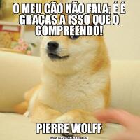 O MEU CÃO NÃO FALA; É É GRAÇAS A ISSO QUE O COMPREENDO!PIERRE WOLFF