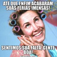 ATÉ QUE ENFIM ACABARAM SUAS FÉRIAS IMENSAS!SENTIMOS SUA FALTA, GENTE BOA!