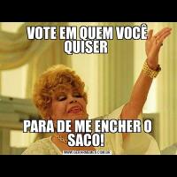 VOTE EM QUEM VOCÊ QUISER PARA DE ME ENCHER O SACO! 