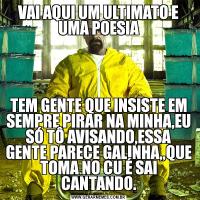 VAI AQUI UM ULTIMATO E UMA POESIATEM GENTE QUE INSISTE EM SEMPRE PIRAR NA MINHA,EU SÓ TÔ AVISANDO,ESSA GENTE PARECE GALINHA,,QUE TOMA NO CU É SAI CANTANDO.