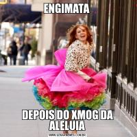 ENGIMATA DEPOIS DO XMOG DA ALELUIA