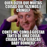 QUER DIZER QUE MUITAS COISAS QUE FAZEMOS É CRINGE?CONTE-ME, COMO É GOSTAR TANTO DE UMA COISA CRIADA PELA GERAÇÃO BABY BONNER?