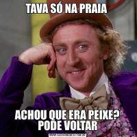 TAVA SÓ NA PRAIA ACHOU QUE ERA PEIXE? PODE VOLTAR