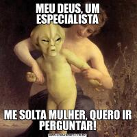 MEU DEUS, UM ESPECIALISTAME SOLTA MULHER, QUERO IR PERGUNTAR!