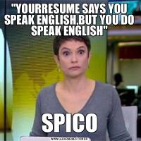 &QUOT;YOURRESUME SAYS YOU SPEAK ENGLISH,BUT YOU DO SPEAK ENGLISH&QUOT;SPICO