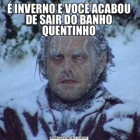 É INVERNO E VOCÊ ACABOU DE SAIR DO BANHO QUENTINHO