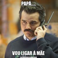 PAPÁ.....VOU LIGAR Á MÃE