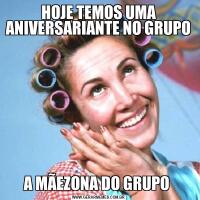 HOJE TEMOS UMA ANIVERSARIANTE NO GRUPOA MÃEZONA DO GRUPO 
