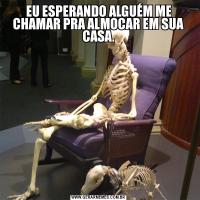 EU ESPERANDO ALGUÉM ME CHAMAR PRA ALMOCAR EM SUA CASA.