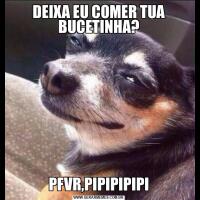 DEIXA EU COMER TUA BUCETINHA?PFVR,PIPIPIPIPI
