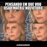 PENSANDO EM QUE VOU USAR MATRIZ NO FUTURO
