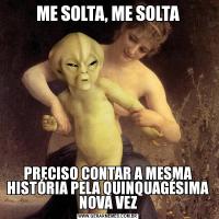 ME SOLTA, ME SOLTAPRECISO CONTAR A MESMA HISTÓRIA PELA QUINQUAGÉSIMA NOVA VEZ