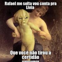 Rafael me solta vou conta pra Livia Que você não tirou a certidão