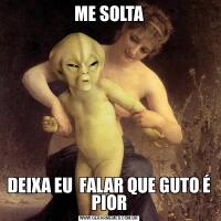 ME SOLTADEIXA EU  FALAR QUE GUTO É PIOR