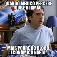 QUANDO MÉXICO PERCEBE QUE É O IRMÃOMAIS POBRE DO BLOCO ECONÔMICO NAFTA