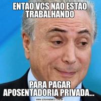 ENTAO VCS NAO ESTAO TRABALHANDOPARA PAGAR APOSENTADORIA PRIVADA... 