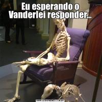 Eu esperando o Vanderlei responder...