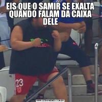 EIS QUE O SAMIR SE EXALTA QUANDO FALAM DA CAIXA DELE