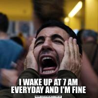 I WAKE UP AT 7 AM EVERYDAY AND I'M FINE