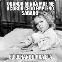 QUANDO MINHA MAE ME ACORDA CEDO EMPLENO SABADO EU OLHANDO PRA ELA