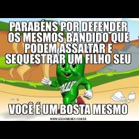 PARABÉNS POR DEFENDER OS MESMOS BANDIDO QUE PODEM ASSALTAR E SEQUESTRAR UM FILHO SEUVOCÊ É UM BOSTA MESMO