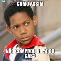 COMO ASSIMNÃO COMPROU NA 5000 GÁS?