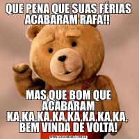 QUE PENA QUE SUAS FÉRIAS ACABARAM RAFA!! MAS QUE BOM QUE ACABARAM KA,KA,KA,KA,KA,KA,KA,KA,  BEM VINDA DE VOLTA!