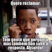 Quero reclamar:Tem gente que pergunta, mas também não sabe a resposta. Absurdo!