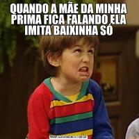 QUANDO A MÃE DA MINHA PRIMA FICA FALANDO ELA IMITA BAIXINHA SÓ